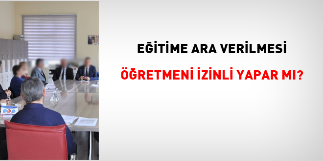 Eğitime ara verilmesi öğretmeni izinli yapar mı?