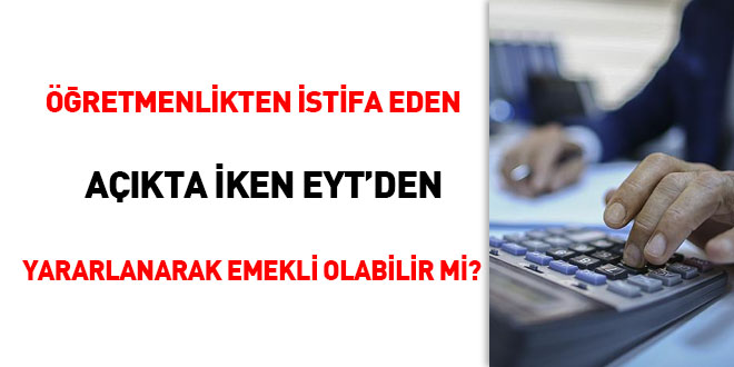 Öğretmenlik'ten istifa eden açıkta iken EYT'den yararlanarak emekli olabilir mi?