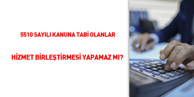 5510 sayl Kanuna tabi olanlar hizmet birletirmesi yapamaz m?