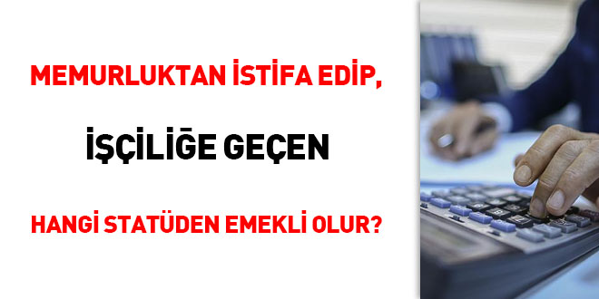 Memurluktan istifa edip işçiliğe geçen hangi statüden emekli olur?