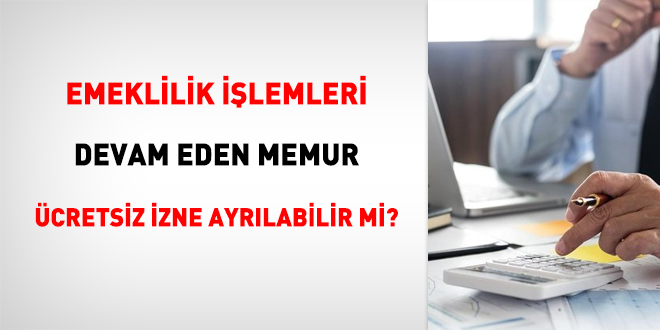 Emeklilik işlemleri devam eden memur, ücretsiz izne ayrılabilir mi?