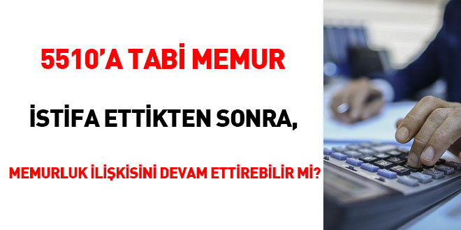 5510'a tabi memur istifa ettikten sonra, memurluk ilişkisini devam ettirebilir mi?
