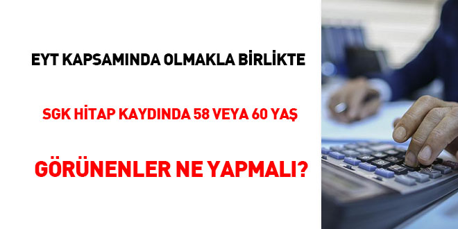 EYT kapsamında olmakla birlikte SGK hitap kaydında 58 veya 60 yaş görünenler ne yapmalı?