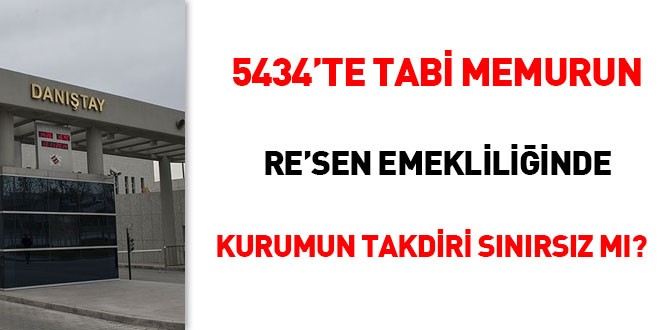 5434'te tabi memurun re'sen emekliliinde kurumun takdir hakk snrsz m?