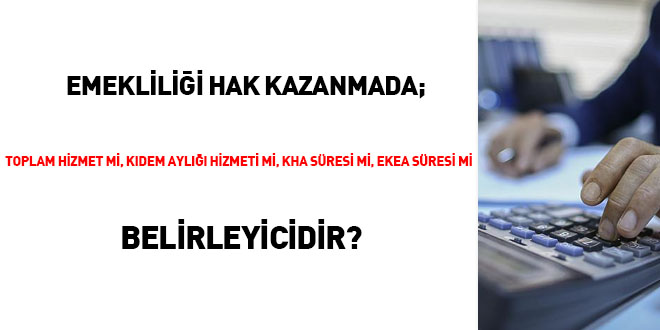 Emekliliği hak kazanmada; toplam hizmet mi, Kıdem aylığı hizmeti mi, KHA süresi mi, EKEA süresi mi belirleyicidir?