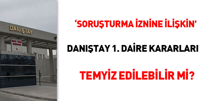 'Soruşturma iznine ilişkin' Danıştay 1. Daire kararları temyiz edebilir mi?