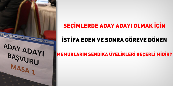 Seçimlerde aday adayı olmak için istifa eden ve sonra göreve dönen memurların sendika üyelikleri geçerli midir?