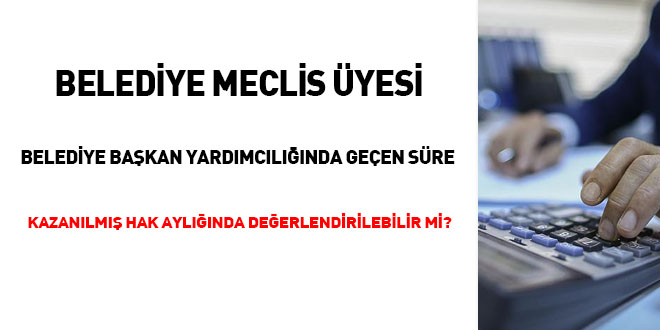 Belediye Meclis Üyesi Başkan Yardımcılığında geçen süre kazanılmış hak aylığında değerlendirilebilir mi?