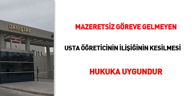 Mazeretsiz göreve gelmeyen usta öğreticinin ilişiğinin kesilmesi hukuka uygundur