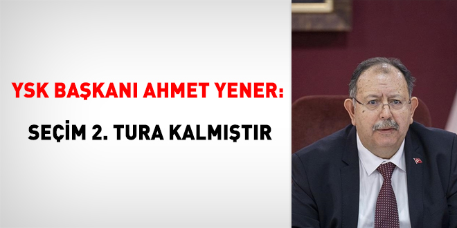 YSK Başkanı Ahmet Yener: Seçim 2. tura kalmıştır