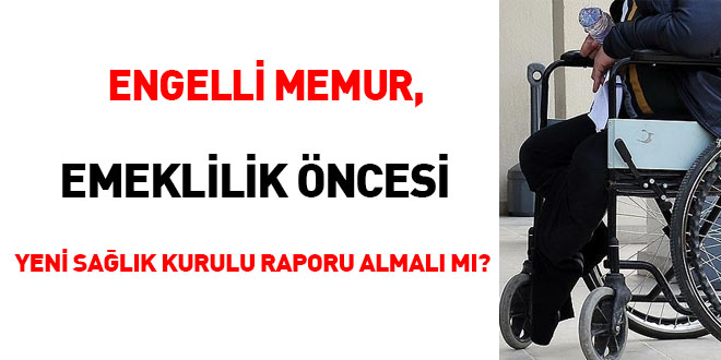 Engelli memur, emeklilik öncesi yeni sağlık kurulu raporu almalı mı?