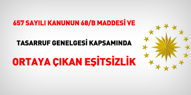 657 sayılı Kanunun 68/B maddesi ve Tasarruf Genelgesi kapsamında ortaya çıkan eşitsizlik