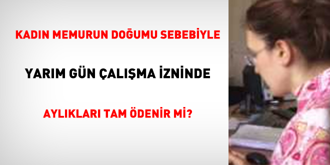Kadn memurun doumu sebebiyle yarm gn alma izninde aylklar tam denir mi?