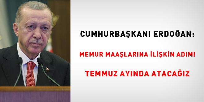 Erdoğan: Memur maaşlarına ilişkin adımı Temmuz ayında atacağız
