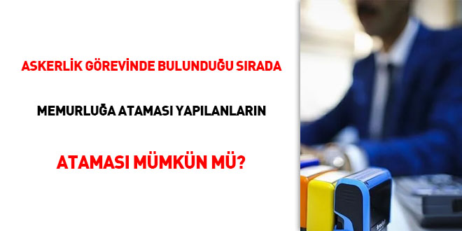 Askerlik görevinde bulunduğu sırada memurluğa ataması yapılanların ataması mümkün mü?