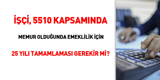 İşçi, 5510 kapsamında memur olduğunda emeklilik için 25 yılı tamamlaması gerekir mi?
