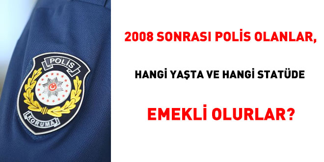2008 sonrası polis olanlar, hangi yaşta ve hangi statüde emekli olurlar?