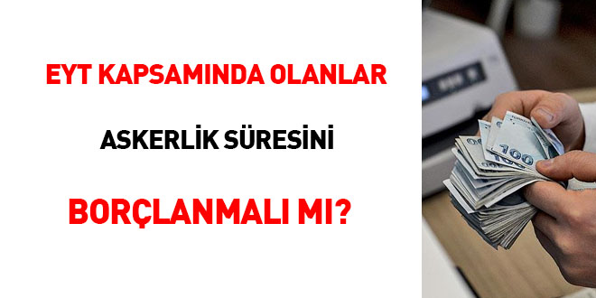 EYT kapsamında olanlar askerlik süresini borçlanmalı mı?