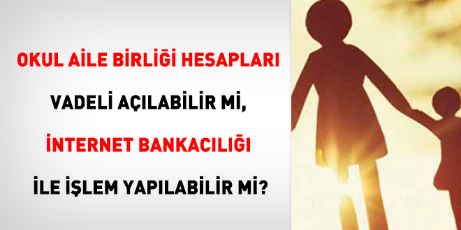 Okul Aile Birliği hesapları vadeli açılabilir mi, internet bankacılığı ile işlem yapılabilir mi?