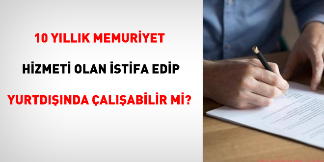 10 yllk memuriyet hizmeti olan istifa edip yurtdnda alabilir mi?