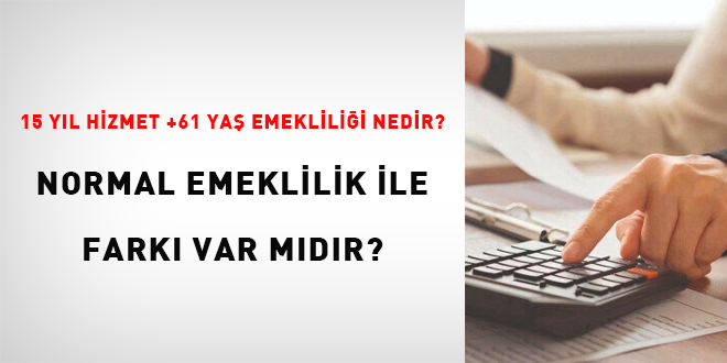15 yıl hizmet + 61 yaş emekliliği nedir? Normal emeklilikle farkı var mıdır?