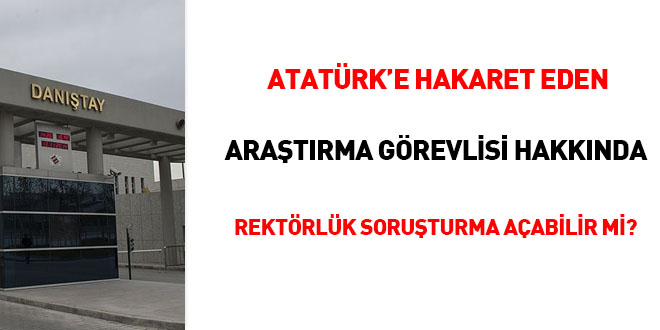 Atatürk'e hakaret eden araştırma görevlisi hakkında Rektörlük soruşturma açabilir mi?