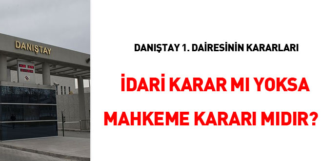 Dantay 1. Dairesinin kararlar 'idari karar m' yoksa 'mahkeme karar mdr?'