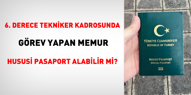 6. Derece tekniker kadrosunda görev yapan memur hususi pasaport alabilir mi?