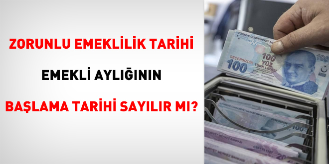 Zorunlu emeklilik tarihi, emekli aylığının başlama tarihi sayılır mı?