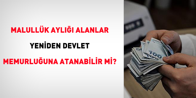 Malullük aylığı alanlar yeniden devlet memurluğuna atanabilir mi?