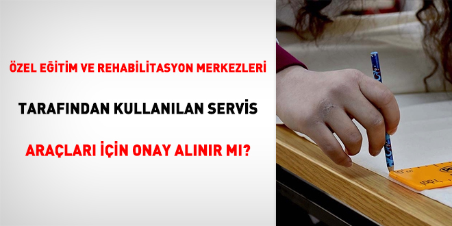 Özel eğitim ve rehabilitasyon merkezleri tarafından kullanılan servis araçları için onay alınır mı?