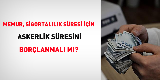 Memur, sigortalılık süresi için askerlik süresini borçlanmalı mı?
