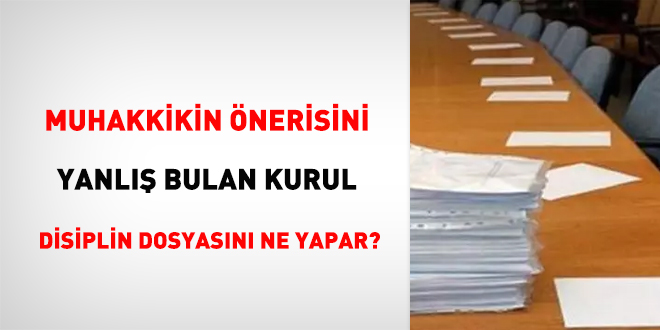 Muhakkikin önerisini yanlış bulan kurul disiplin dosyasını ne yapar?