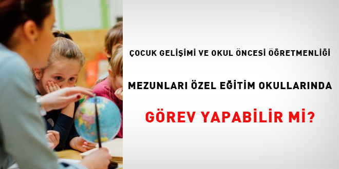 Çocuk gelişimi ve okul öncesi öğretmenliği mezunları özel eğitim okullarında görev yapabilir mi?