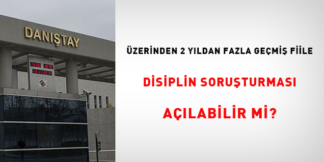 Üzerinden 2 yıldan fazla geçmiş fiile disiplin soruşturması açılabilir mi?