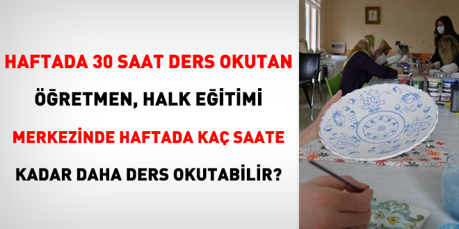 Haftada 30 saat ders okutan retmen, halk eitimi merkezinde haftada ka saate kadar daha ders okutabilir?