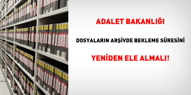 Adalet Bakanl, dosyalarn arivde bekleme sresini yeniden ele almal!