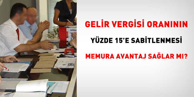 Gelir vergisi oranının yüzde 15'e sabitlenmesi memura avantaj sağlar mı?