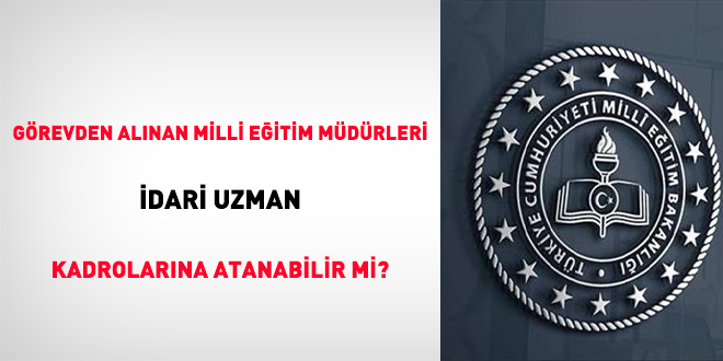 Görevden alınan milli eğitim müdürleri idari uzman kadrolarına atanabilir mi?