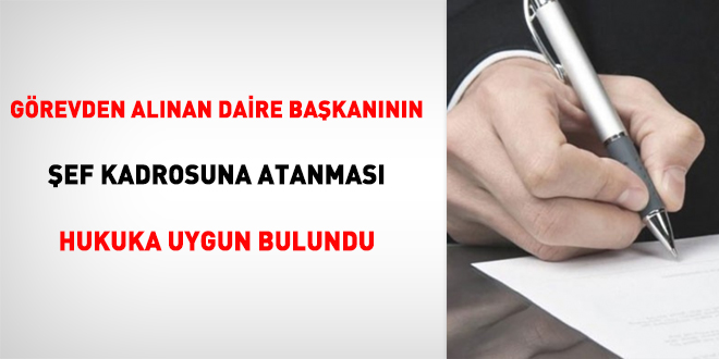 Görevden alınan daire başkanının şef kadrosuna atanması hukuka uygun bulundu