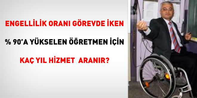 Engellilik oranı görevde iken % 90 a yükselen öğretmen için kaç yıl hizmet aranır.