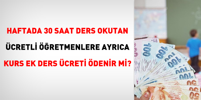 Haftada 30 saat ders okutan ücretli öğretmenlere ayrıca kurs ek ders ücreti ödenir mi?