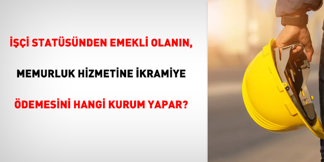 İşçi statüsünden emekli olanın, memurluk hizmetine ikramiye ödemesini hangi kurum yapar?