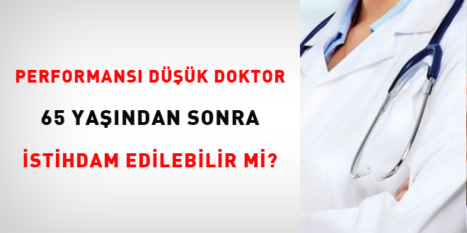 Performansı düşük doktor 65 yaşından sonra istihdam edilebilir mi?