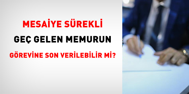 İşe sürekli geç gelen memurun görevine son verilebilir mi?