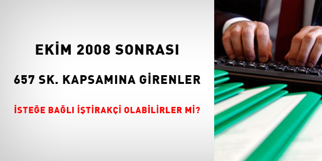 Ekim 2008 sonrası 657 SK. kapsamına girenler isteğe bağlı iştirakçi olabilirler mi?