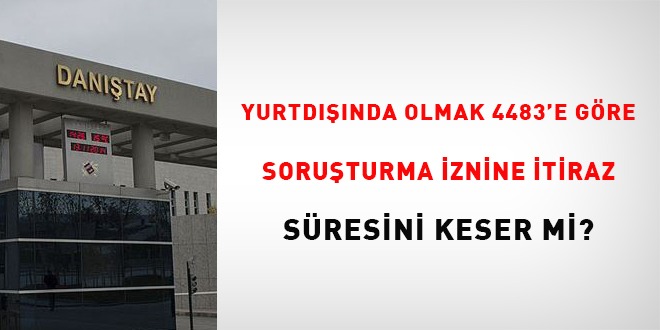 Yurtdnda olmak 4483'e gre soruturma iznine itiraz sresini keser mi?