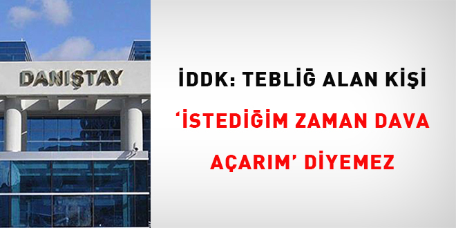İDDK: Tebliği alan kişi 'istediğim zaman dava açarım' diyemez