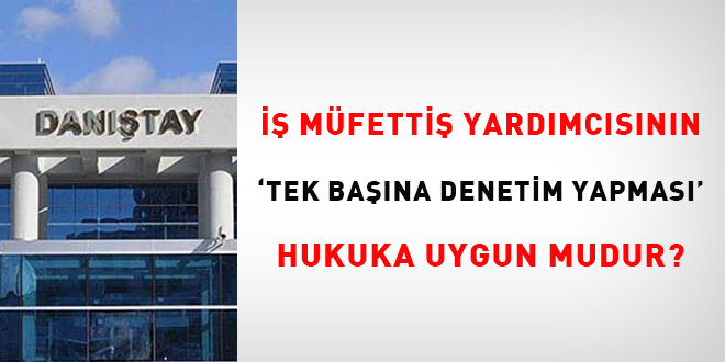 İş Müfettiş Yardımcısının 'tek başına denetim yapması' hukuka uygun mudur?