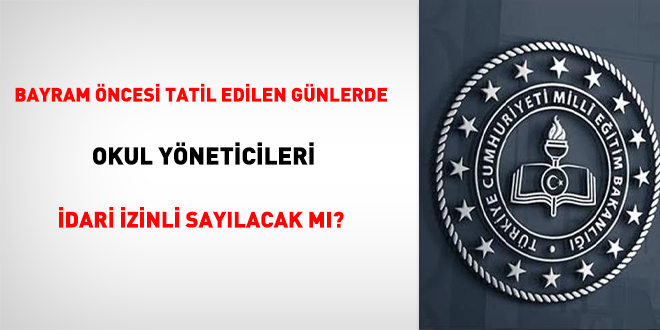 Bayram öncesi tatil edilen günlerde okul yöneticileri idari izinli sayılacak mı?